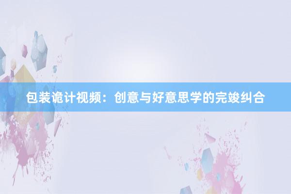 包装诡计视频：创意与好意思学的完竣纠合