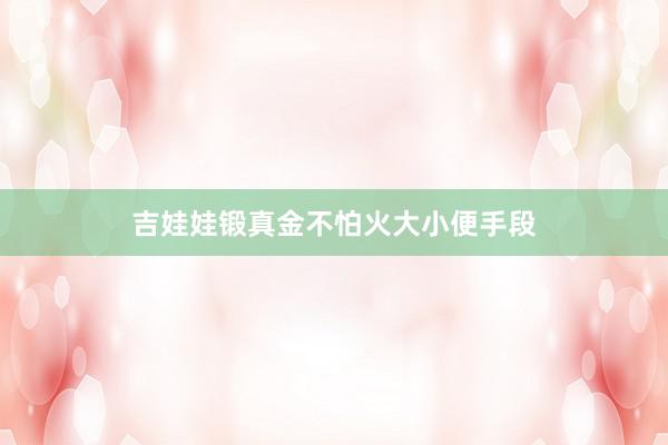 吉娃娃锻真金不怕火大小便手段